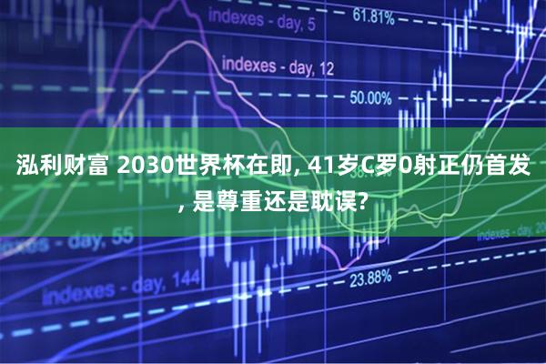 泓利财富 2030世界杯在即, 41岁C罗0射正仍首发, 是尊重还是耽误?