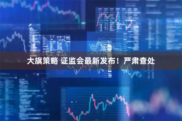 大旗策略 证监会最新发布！严肃查处