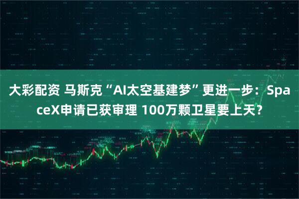 大彩配资 马斯克“AI太空基建梦”更进一步：SpaceX申请已获审理 100万颗卫星要上天？