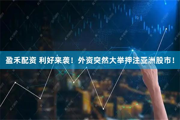 盈禾配资 利好来袭！外资突然大举押注亚洲股市！