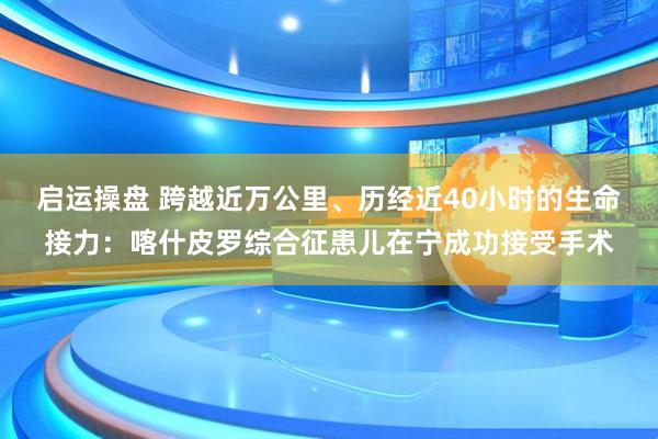 启运操盘 跨越近万公里、历经近40小时的生命接力：喀什皮罗综合征患儿在宁成功接受手术