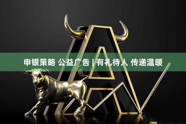 申银策略 公益广告 | 有礼待人 传递温暖