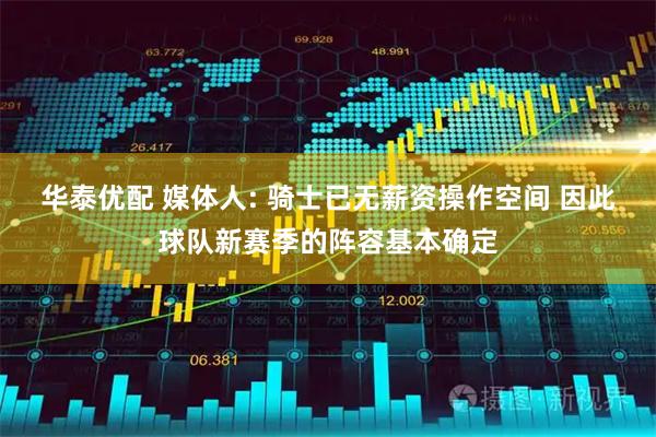 华泰优配 媒体人: 骑士已无薪资操作空间 因此球队新赛季的阵容基本确定