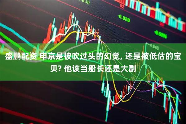 盛鹏配资 申京是被吹过头的幻觉, 还是被低估的宝贝? 他该当船长还是大副