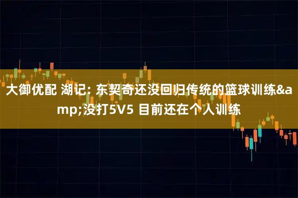 大御优配 湖记: 东契奇还没回归传统的篮球训练&没打5V5 目前还在个人训练