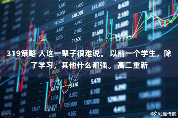 319策略 人这一辈子很难说。 以前一个学生，除了学习，其他什么都强。 高二重新