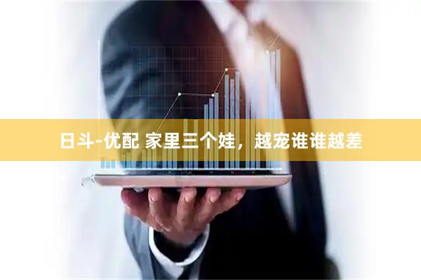 日斗-优配 家里三个娃，越宠谁谁越差