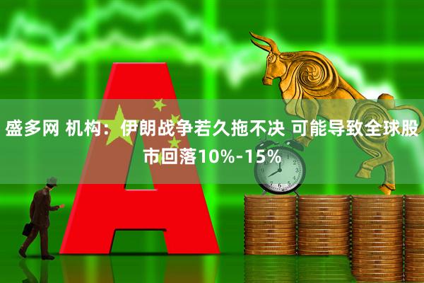 盛多网 机构：伊朗战争若久拖不决 可能导致全球股市回落10%-15%