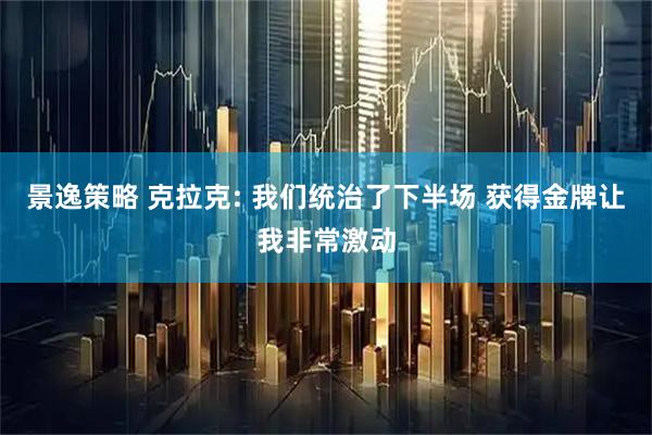 景逸策略 克拉克: 我们统治了下半场 获得金牌让我非常激动