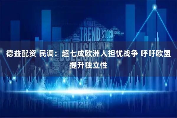 德益配资 民调：超七成欧洲人担忧战争 呼吁欧盟提升独立性